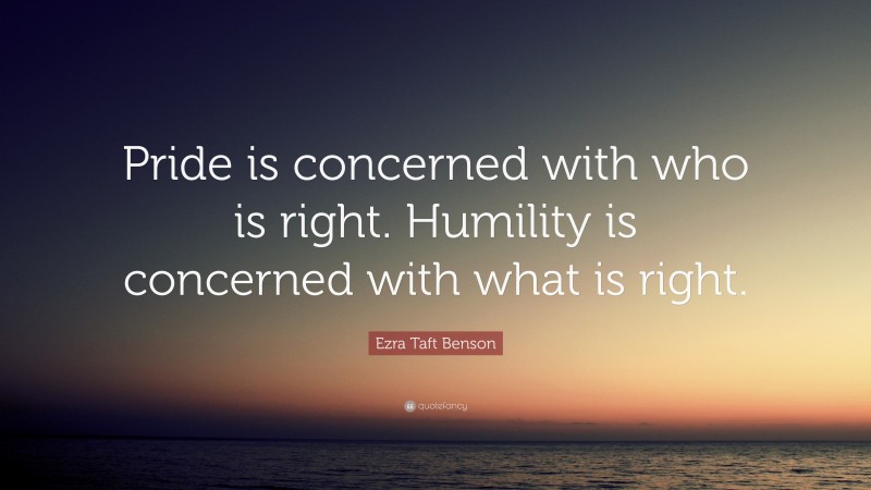 Ezra Taft Benson Quote: “Pride is concerned with who is right. Humility ...