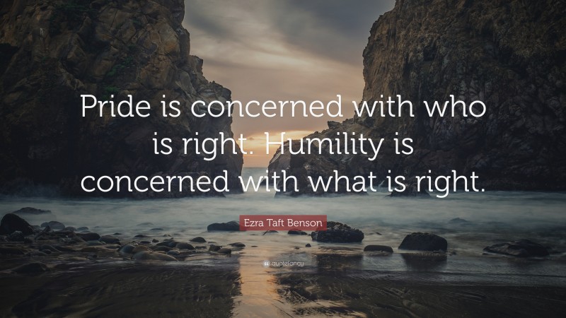 Ezra Taft Benson Quote: “Pride is concerned with who is right. Humility ...