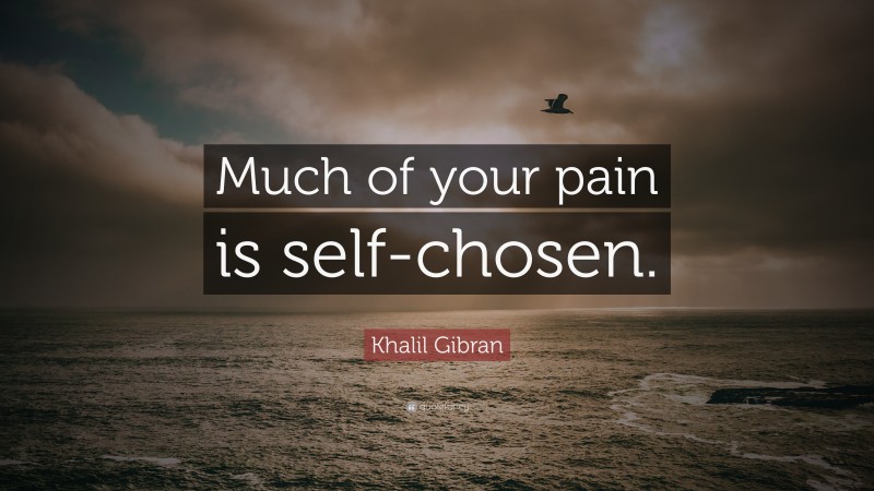 Khalil Gibran Quote: “Much of your pain is self-chosen.”