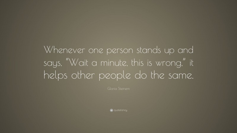 Gloria Steinem Quote: “Whenever one person stands up and says, “Wait a minute, this is wrong,” it helps other people do the same.”