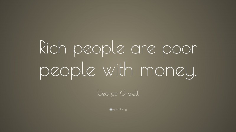 George Orwell Quote: “Rich people are poor people with money.”