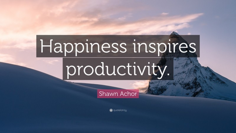 Shawn Achor Quote: “Happiness inspires productivity.”
