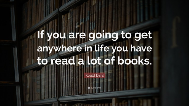 Roald Dahl Quote: “If you are going to get anywhere in life you have to read a lot of books.”