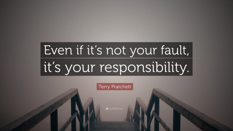 Terry Pratchett Quote: “Even if it’s not your fault, it’s your responsibility.”