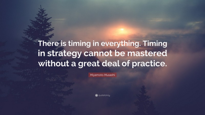 Miyamoto Musashi Quote: “There is timing in everything. Timing in strategy cannot be mastered without a great deal of practice.”