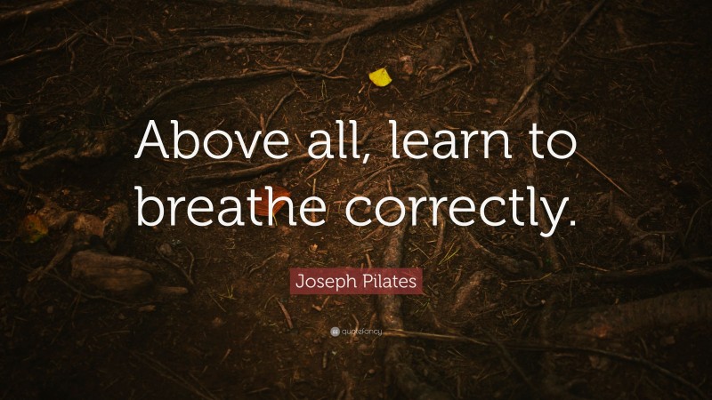 Joseph Pilates Quote: “Above all, learn to breathe correctly.”