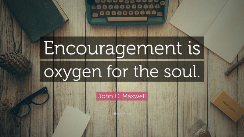 John C. Maxwell Quote: “Encouragement is oxygen for the soul.”