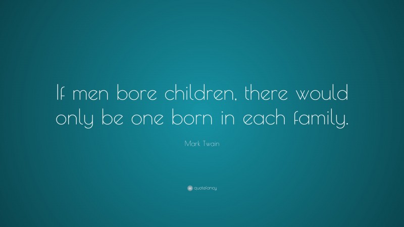 Mark Twain Quote: “If men bore children, there would only be one born in each family.”