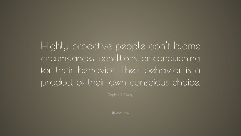 Stephen R. Covey Quote: “Highly proactive people don’t blame circumstances, conditions, or conditioning for their behavior. Their behavior is a product of their own conscious choice.”