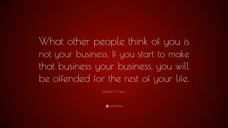 Deepak Chopra Quote: “What other people think of you is not your business. If you start to make that business your business, you will be offended for the rest of your life.”