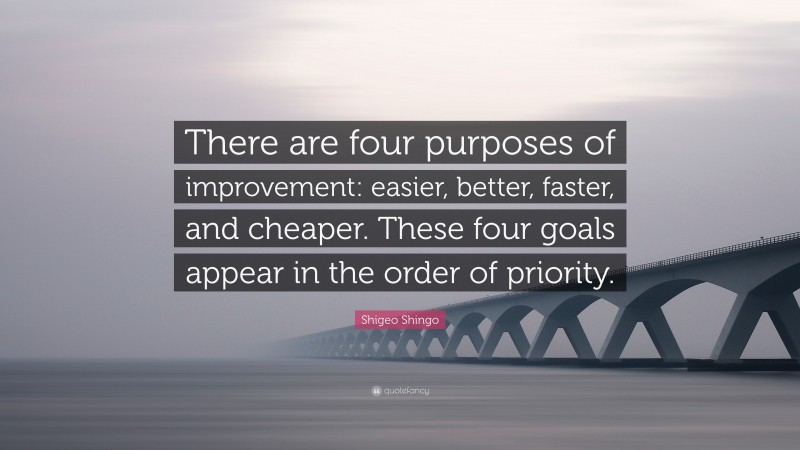 Shigeo Shingo Quote: “There are four purposes of improvement: easier, better, faster, and cheaper. These four goals appear in the order of priority.”