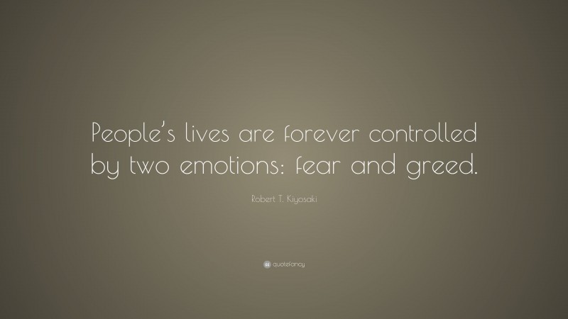 Robert T. Kiyosaki Quote: “People’s lives are forever controlled by two emotions: fear and greed.”