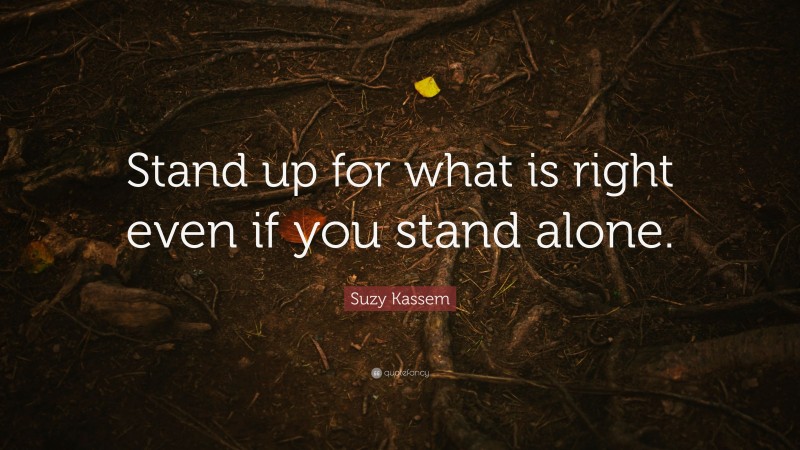 Suzy Kassem Quote: “Stand up for what is right even if you stand alone.”