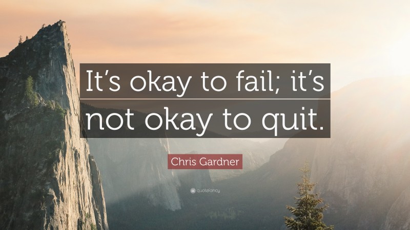 Chris Gardner Quote: “It’s okay to fail; it’s not okay to quit.”