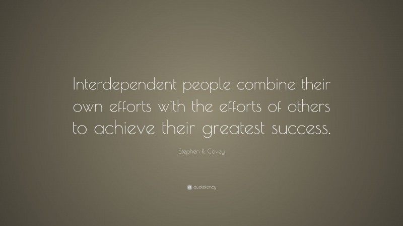 Stephen R. Covey Quote: “Interdependent people combine their own efforts with the efforts of others to achieve their greatest success.”