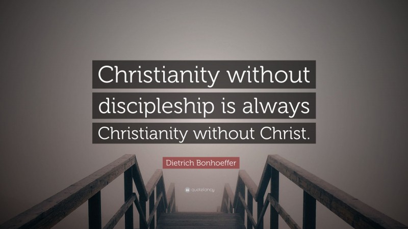 Dietrich Bonhoeffer Quote: “Christianity without discipleship is always Christianity without Christ.”