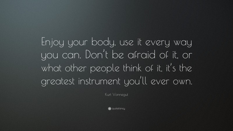 Kurt Vonnegut Quote: “Enjoy your body, use it every way you can. Don’t be afraid of it, or what other people think of it, it’s the greatest instrument you’ll ever own.”