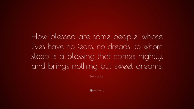 Bram Stoker Quote: “How blessed are some people, whose lives have no fears, no dreads; to whom sleep is a blessing that comes nightly, and brings nothing but sweet dreams.”