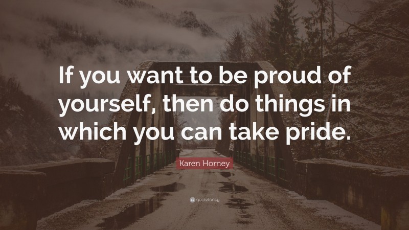 Karen Horney Quote: “If you want to be proud of yourself, then do things in which you can take pride.”
