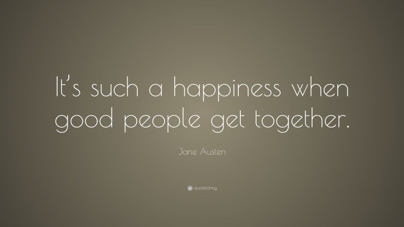 Jane Austen Quote: “It’s such a happiness when good people get together.”
