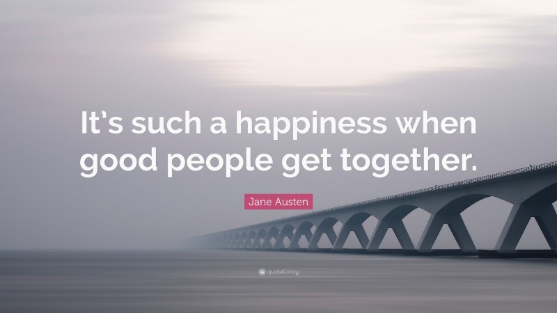 Jane Austen Quote: “It’s such a happiness when good people get together.”