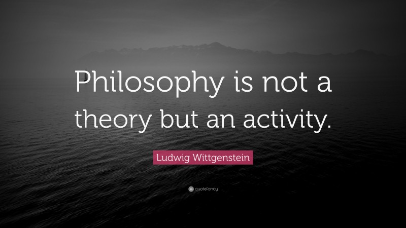 Ludwig Wittgenstein Quote: “Philosophy is not a theory but an activity.”