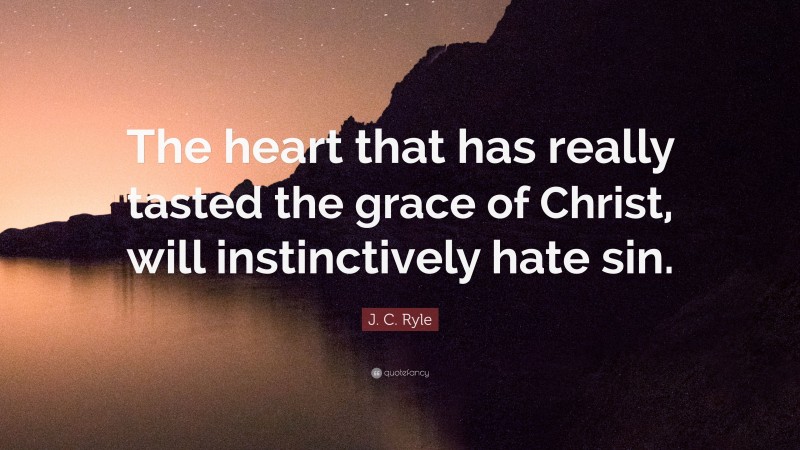 J. C. Ryle Quote: “The heart that has really tasted the grace of Christ, will instinctively hate sin.”