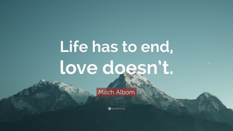 Mitch Albom Quote: “Life has to end, love doesn’t.”