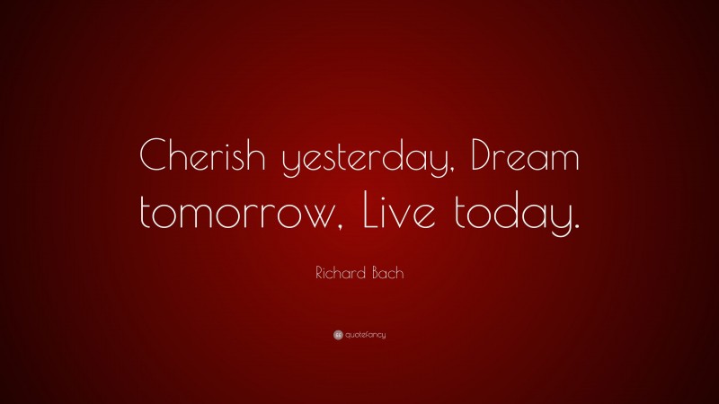 Richard Bach Quote: “Cherish yesterday, Dream tomorrow, Live today.”