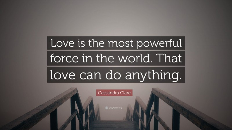 Cassandra Clare Quote: “Love is the most powerful force in the world. That love can do anything.”