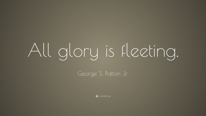 George S. Patton Jr. Quote: “All glory is fleeting.”