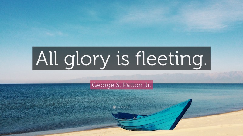 George S. Patton Jr. Quote: “All glory is fleeting.”