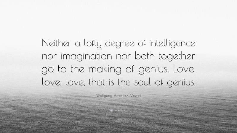 Wolfgang Amadeus Mozart Quote: “Neither a lofty degree of intelligence nor imagination nor both together go to the making of genius. Love, love, love, that is the soul of genius.”