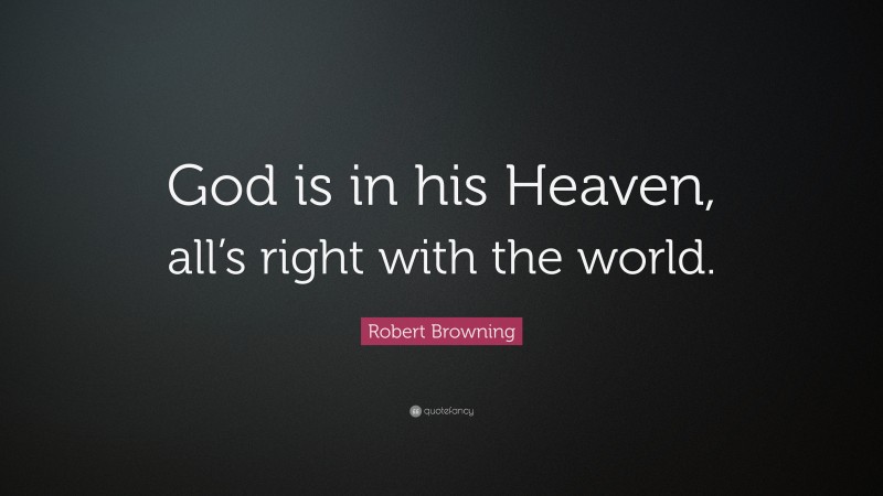 Robert Browning Quote: “God is in his Heaven, all’s right with the world.”