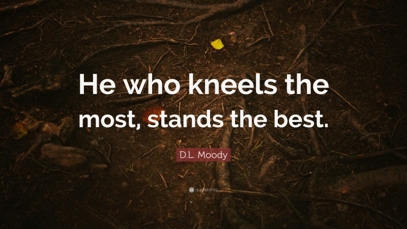 D.L. Moody Quote: “He who kneels the most, stands the best.”