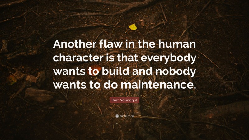 Kurt Vonnegut Quote: “Another flaw in the human character is that everybody wants to build and nobody wants to do maintenance.”