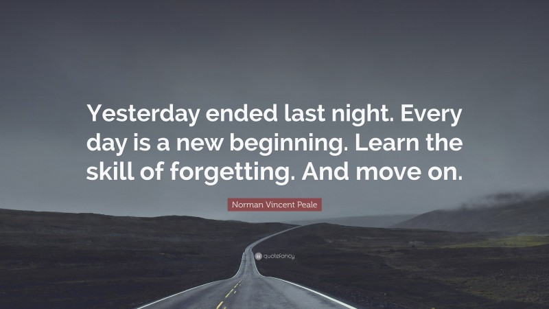 Norman Vincent Peale Quote: “Yesterday ended last night. Every day is a new beginning. Learn the skill of forgetting. And move on.”