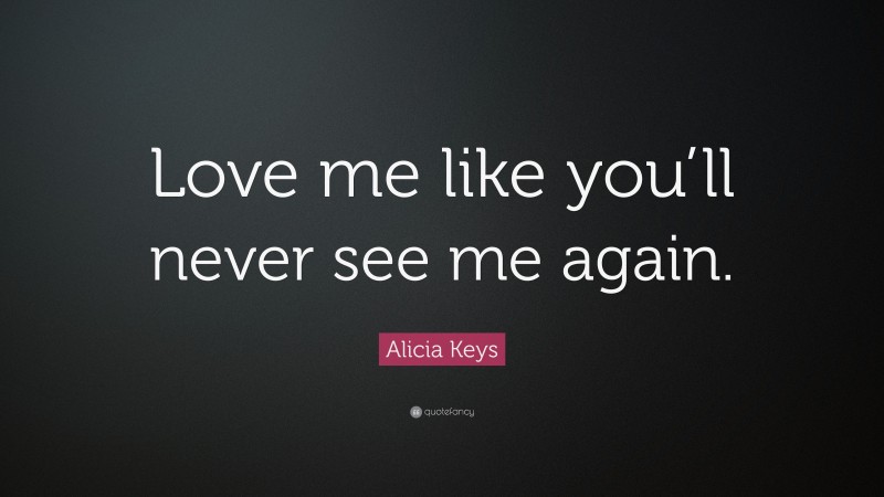 Alicia Keys Quote: “Love me like you’ll never see me again.”