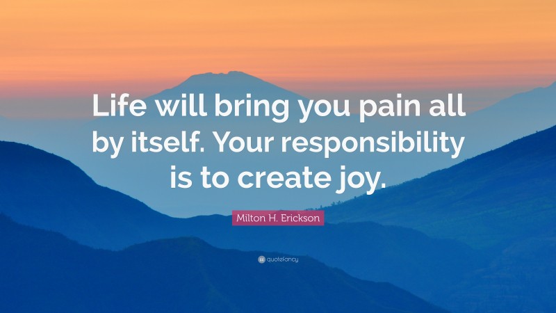 Milton H. Erickson Quote: “Life will bring you pain all by itself. Your responsibility is to create joy.”