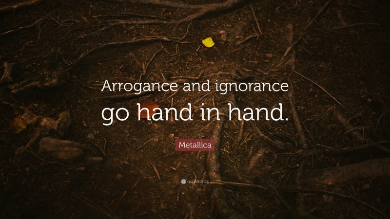 Metallica Quote: “Arrogance and ignorance go hand in hand.”