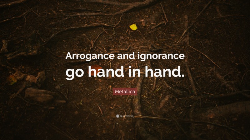Metallica Quote: “Arrogance and ignorance go hand in hand.”