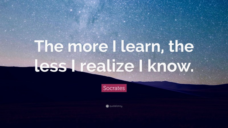 Socrates Quote: “The more I learn, the less I realize I know.”