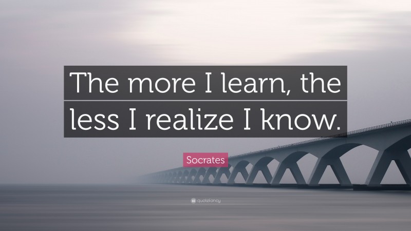 Socrates Quote: “The more I learn, the less I realize I know.”