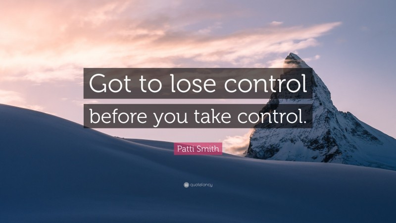 Patti Smith Quote: “Got to lose control before you take control.”