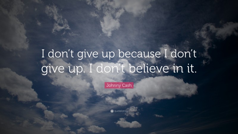 Johnny Cash Quote: “I don’t give up because I don’t give up. I don’t believe in it.”