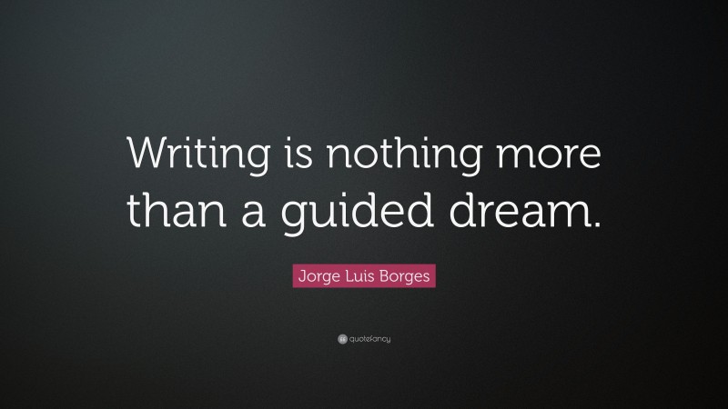 Jorge Luis Borges Quote: “Writing is nothing more than a guided dream.”