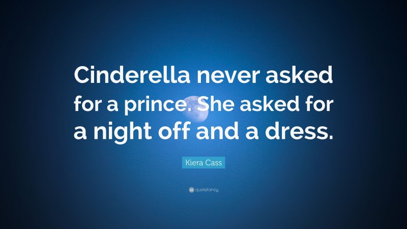 Kiera Cass Quote: “Cinderella never asked for a prince. She asked for a night off and a dress.”
