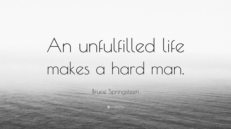 Bruce Springsteen Quote: “An unfulfilled life makes a hard man.”