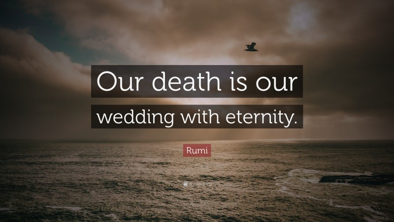 Rumi Quote: “Our death is our wedding with eternity.”