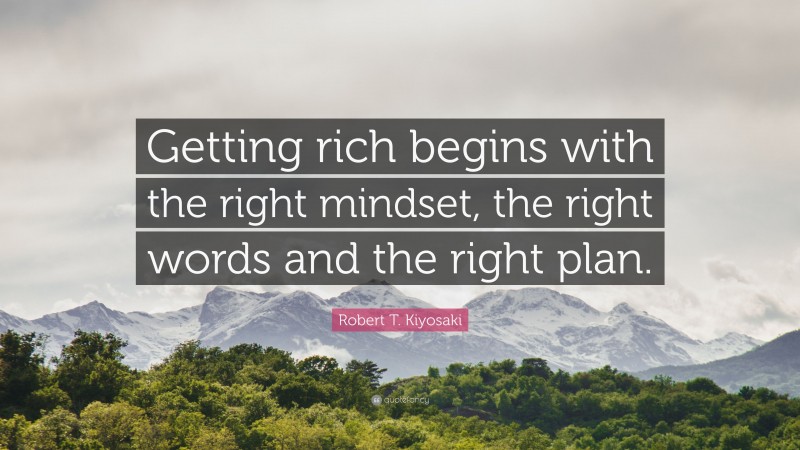 Robert T. Kiyosaki Quote: “Getting rich begins with the right mindset, the right words and the right plan.”